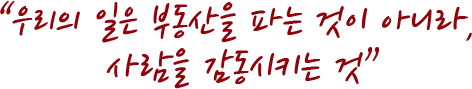 “우리의 일은 부동산을 파는 것이 아니라, 사람을 감동시키는 것”